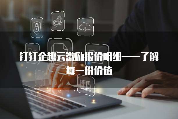 钉钉企趣云激励报价明细——了解每一份价值