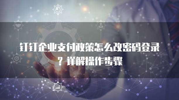 钉钉企业支付政策怎么改密码登录？详解操作步骤