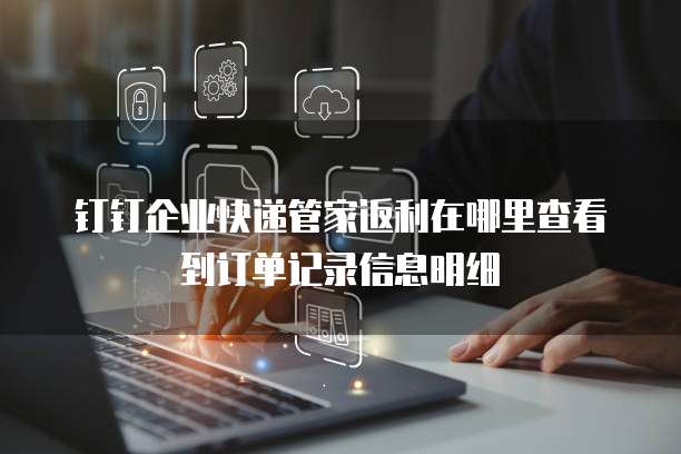钉钉企业快递管家返利在哪里查看到订单记录信息明细