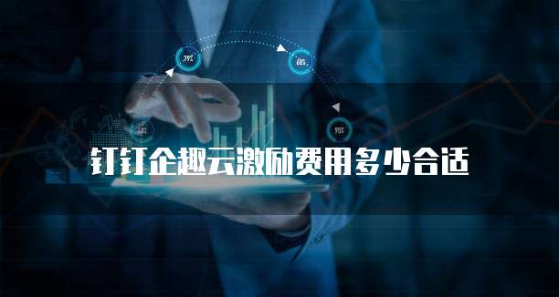 钉钉企趣云激励费用多少合适