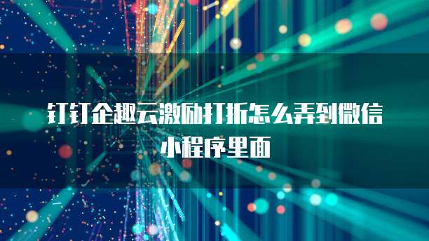钉钉企趣云激励打折怎么弄到微信小程序里面