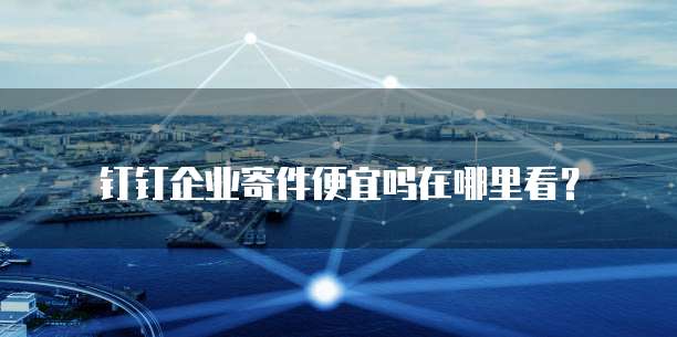 钉钉企业寄件便宜吗在哪里看?