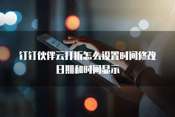 钉钉伙伴云打折怎么设置时间修改日期和时间显示