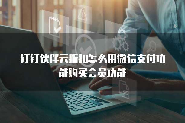 钉钉伙伴云折扣怎么用微信支付功能购买会员功能