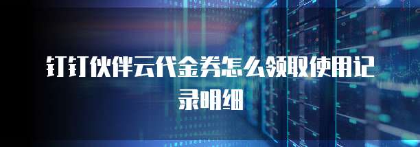 钉钉伙伴云代金券怎么领取使用记录明细