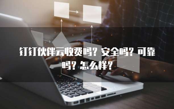 钉钉伙伴云收费吗?安全吗?可靠吗?怎么样?