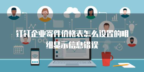 钉钉企业寄件价格表怎么设置的明细显示信息错误