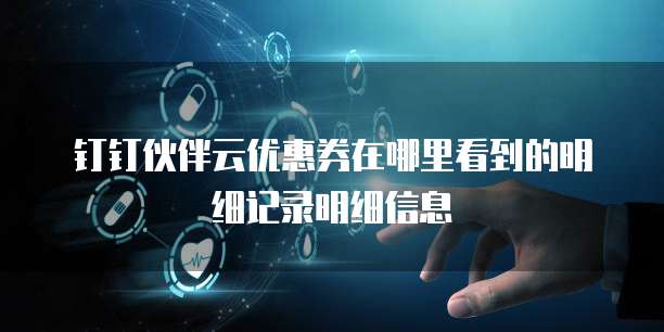 钉钉伙伴云优惠券在哪里看到的明细记录明细信息