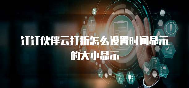 钉钉伙伴云打折怎么设置时间显示的大小显示