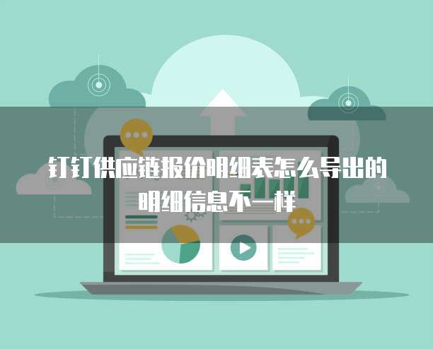 钉钉供应链报价明细表怎么导出的明细信息不一样