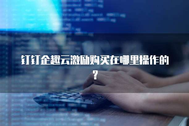 钉钉企趣云激励购买在哪里操作的?