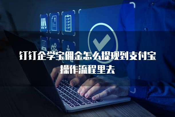 钉钉企学宝佣金怎么提现到支付宝操作流程里去
