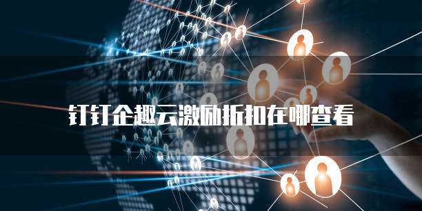 钉钉企趣云激励折扣在哪查看