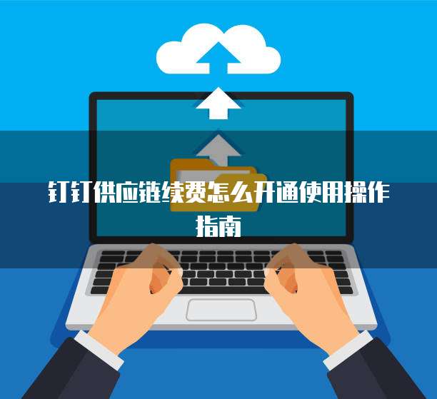 钉钉供应链续费怎么开通使用操作指南