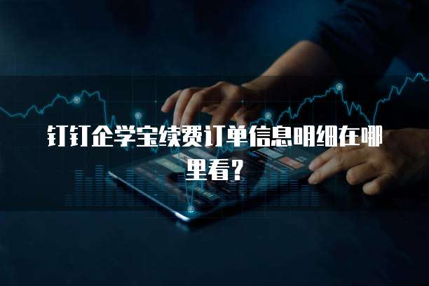钉钉企学宝续费订单信息明细在哪里看？