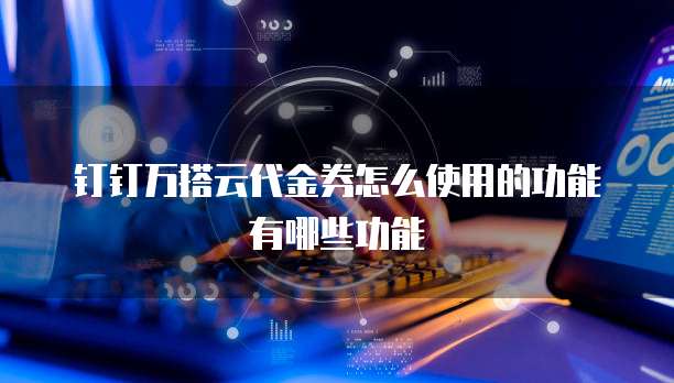 钉钉万搭云代金券怎么使用的功能有哪些功能