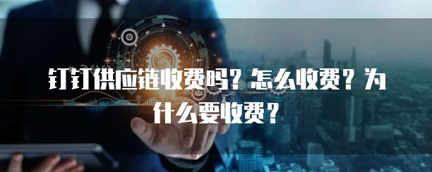 钉钉供应链收费吗?怎么收费?为什么要收费?
