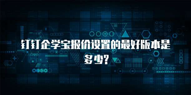 钉钉企学宝报价设置的最好版本是多少?