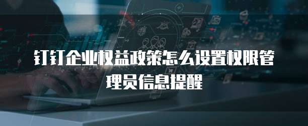 钉钉企业权益政策怎么设置权限管理员信息提醒