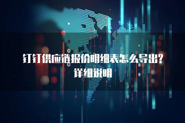 钉钉供应链报价明细表怎么导出?详细说明