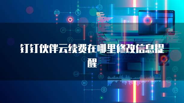 钉钉伙伴云续费在哪里修改信息提醒