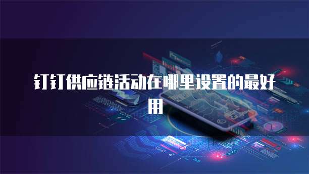 钉钉供应链活动在哪里设置的最好用