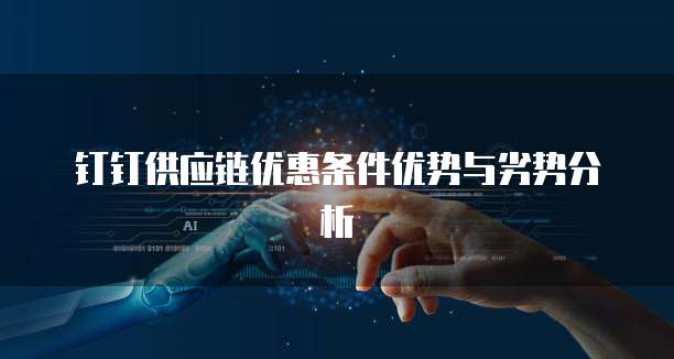 钉钉供应链优惠条件优势与劣势分析