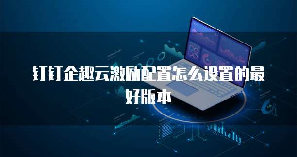 钉钉企趣云激励配置怎么设置的最好版本