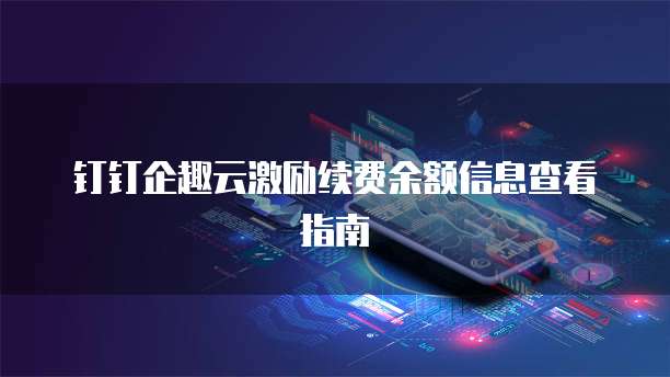 钉钉企趣云激励续费余额信息查看指南