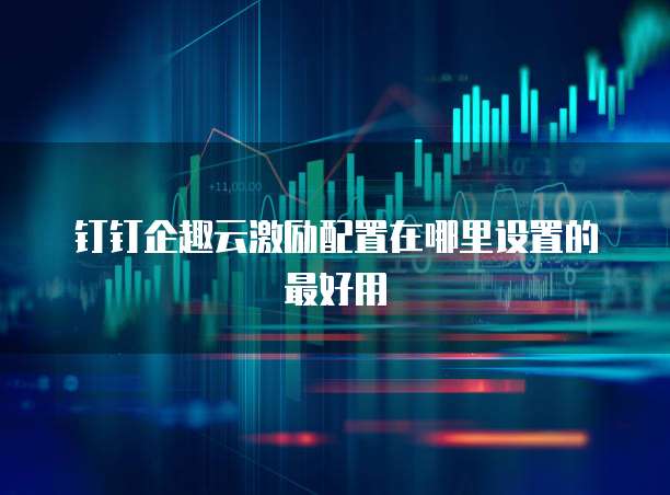 钉钉企趣云激励配置在哪里设置的最好用