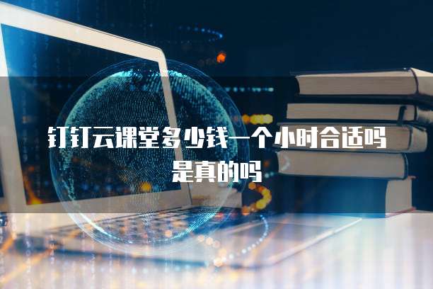 钉钉云课堂多少钱一个小时合适吗是真的吗