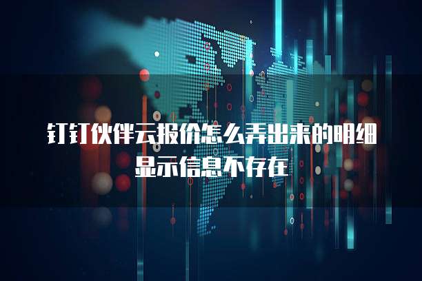 钉钉伙伴云报价怎么弄出来的明细显示信息不存在