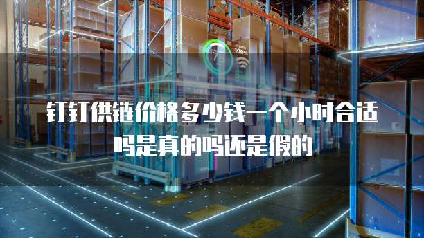 钉钉供链价格多少钱一个小时合适吗是真的吗还是假的