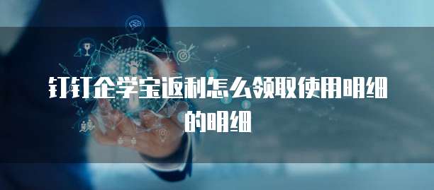 钉钉企学宝返利怎么领取使用明细的明细
