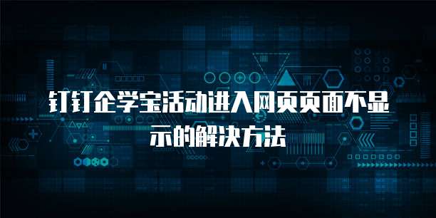 钉钉企学宝活动进入网页页面不显示的解决方法