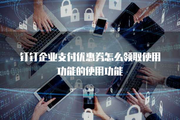 钉钉企业支付优惠券怎么领取使用功能的使用功能