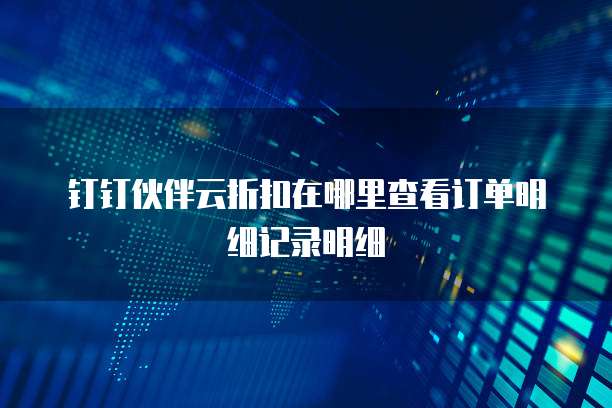 钉钉伙伴云折扣在哪里查看订单明细记录明细