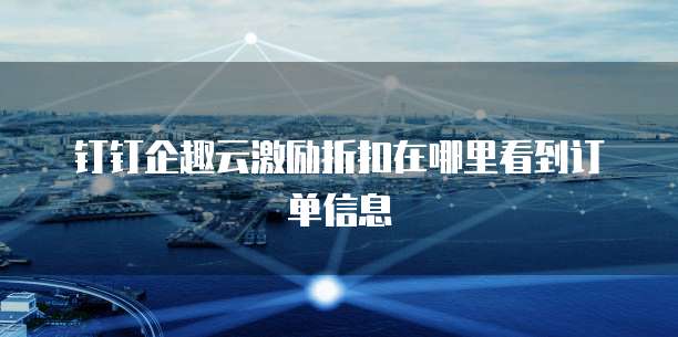 钉钉企趣云激励折扣在哪里看到订单信息
