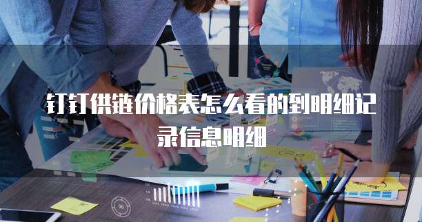 钉钉供链价格表怎么看的到明细记录信息明细