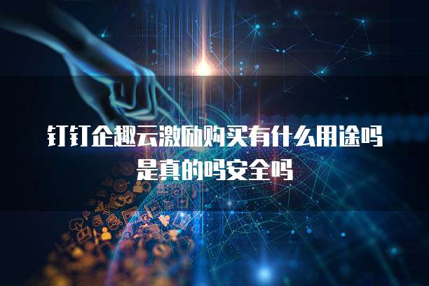 钉钉企趣云激励购买有什么用途吗是真的吗安全吗