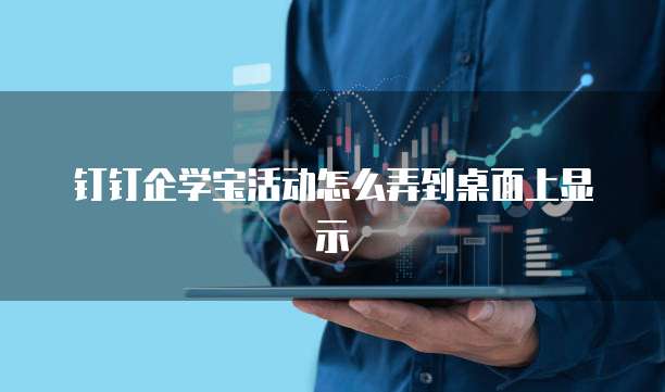 钉钉企学宝活动怎么弄到桌面上显示