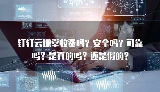 钉钉云课堂收费吗?安全吗?可靠吗?是真的吗?还是假的?