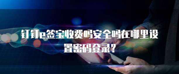 钉钉e签宝收费吗安全吗在哪里设置密码登录？