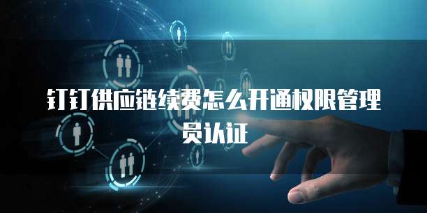 钉钉供应链续费怎么开通权限管理员认证