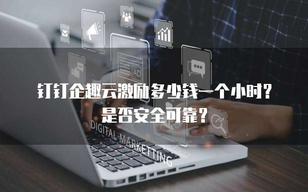 钉钉企趣云激励多少钱一个小时?是否安全可靠?