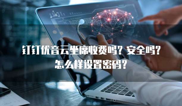 钉钉优音云坐席收费吗?安全吗?怎么样设置密码?