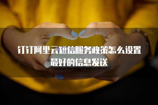 钉钉阿里云短信服务政策怎么设置最好的信息发送