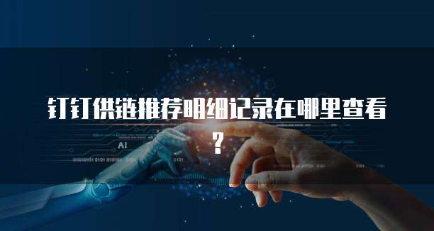 钉钉供链推荐明细记录在哪里查看?