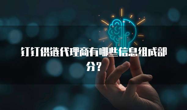 钉钉供链代理商有哪些信息组成部分?