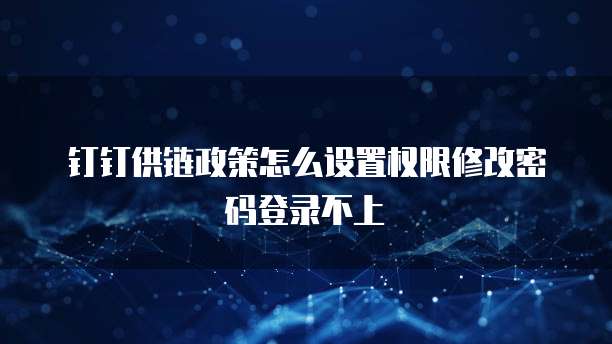 钉钉供链政策怎么设置权限修改密码登录不上